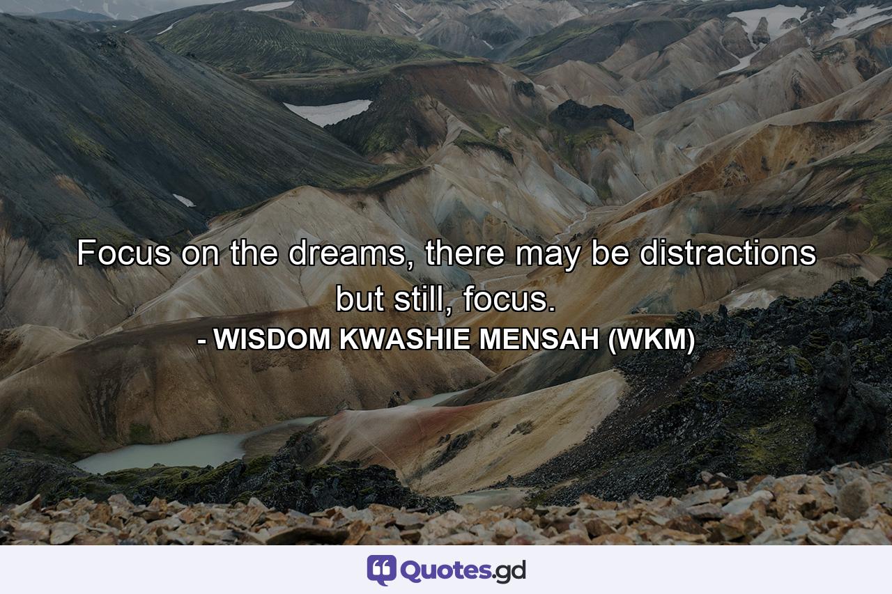 Focus on the dreams, there may be distractions but still, focus. - Quote by WISDOM KWASHIE MENSAH (WKM)