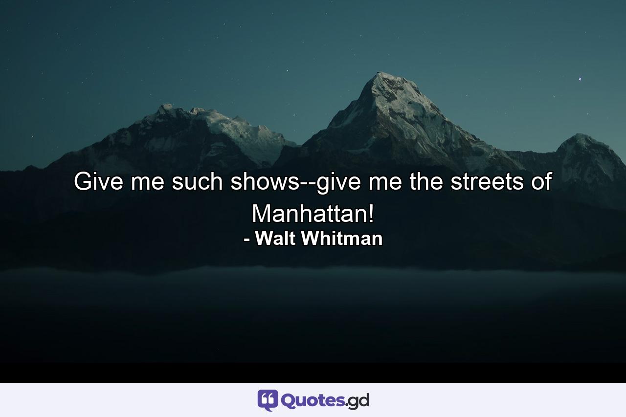 Give me such shows--give me the streets of Manhattan! - Quote by Walt Whitman