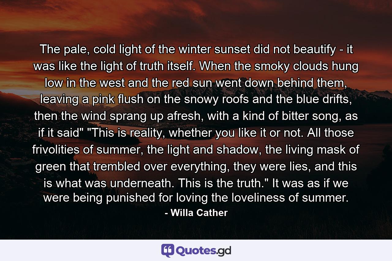 The pale, cold light of the winter sunset did not beautify - it was like the light of truth itself. When the smoky clouds hung low in the west and the red sun went down behind them, leaving a pink flush on the snowy roofs and the blue drifts, then the wind sprang up afresh, with a kind of bitter song, as if it said