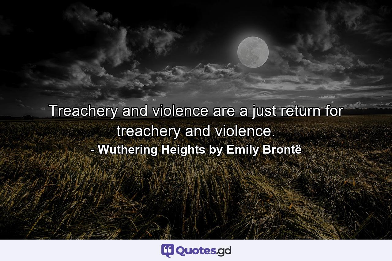 Treachery and violence are a just return for treachery and violence. - Quote by Wuthering Heights by Emily Brontë