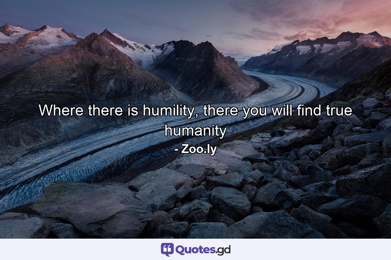 Where there is humility, there you will find true humanity - Quote by Zoo.ly