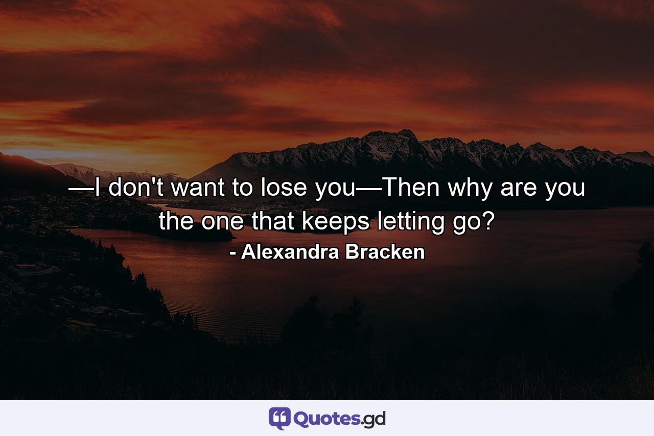 —I don't want to lose you—Then why are you the one that keeps letting go? - Quote by Alexandra Bracken