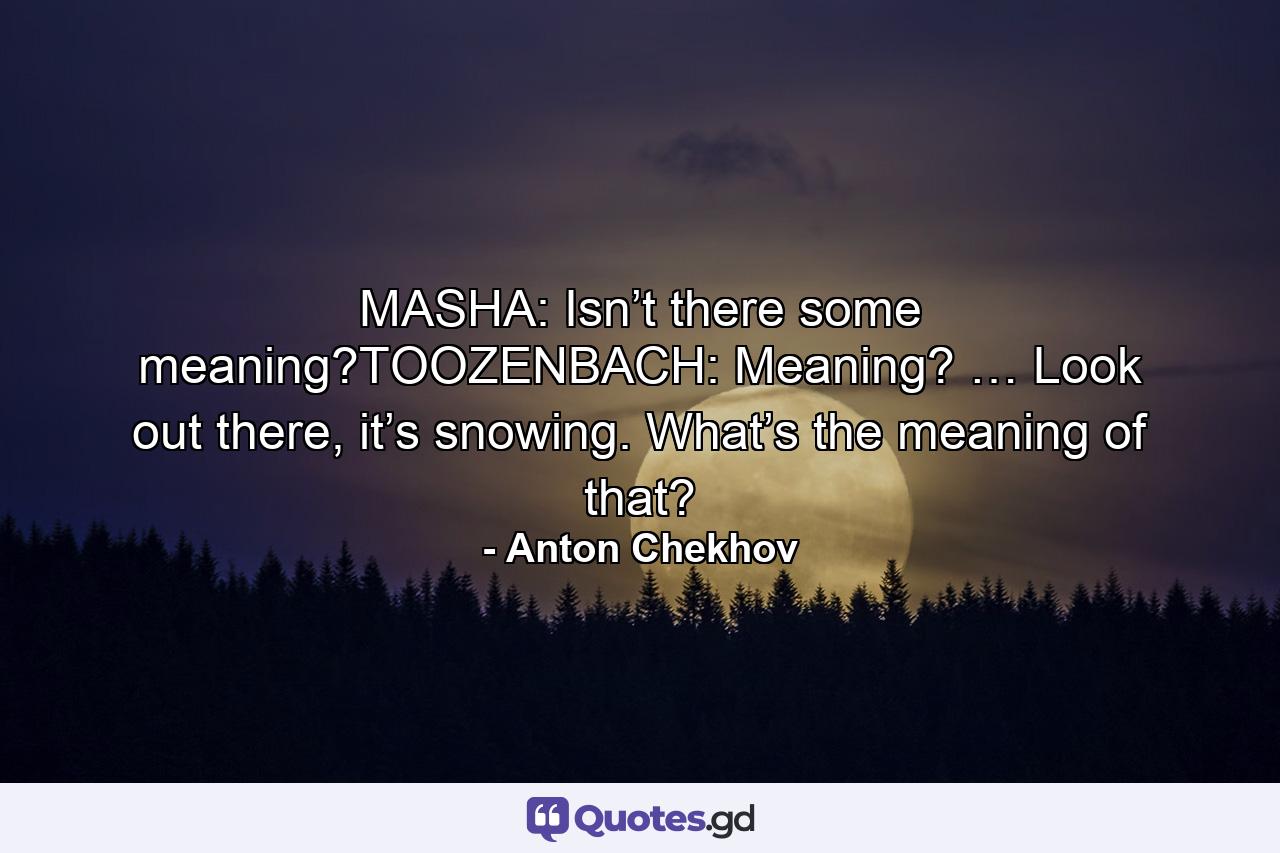 MASHA: Isn’t there some meaning?TOOZENBACH: Meaning? … Look out there, it’s snowing. What’s the meaning of that? - Quote by Anton Chekhov