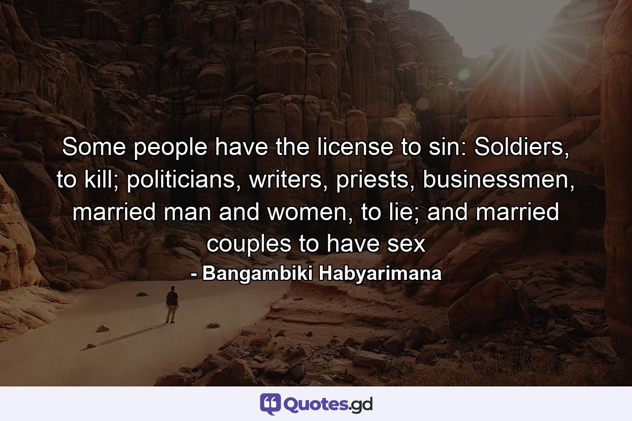 Some people have the license to sin: Soldiers, to kill; politicians, writers, priests, businessmen, married man and women, to lie; and married couples to have sex - Quote by Bangambiki Habyarimana