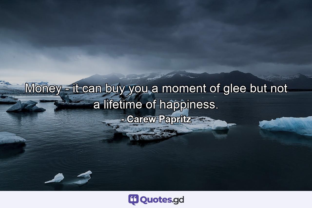 Money - it can buy you a moment of glee but not a lifetime of happiness. - Quote by Carew Papritz