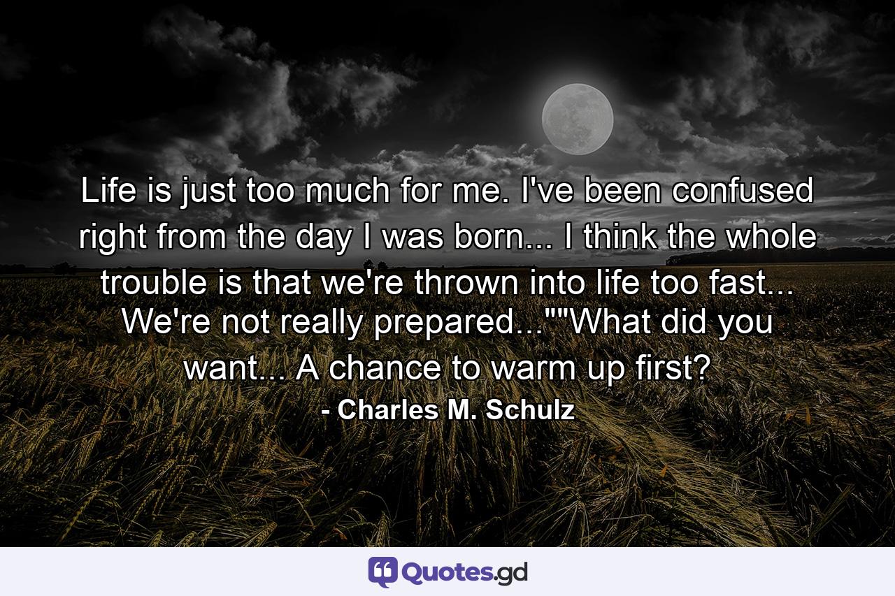 Life is just too much for me. I've been confused right from the day I was born... I think the whole trouble is that we're thrown into life too fast... We're not really prepared...