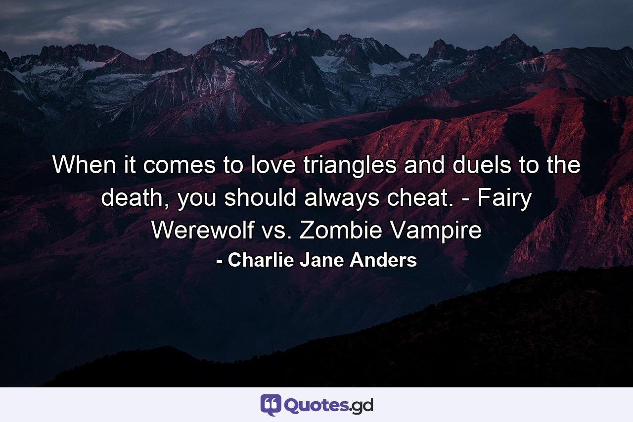 When it comes to love triangles and duels to the death, you should always cheat. - Fairy Werewolf vs. Zombie Vampire - Quote by Charlie Jane Anders