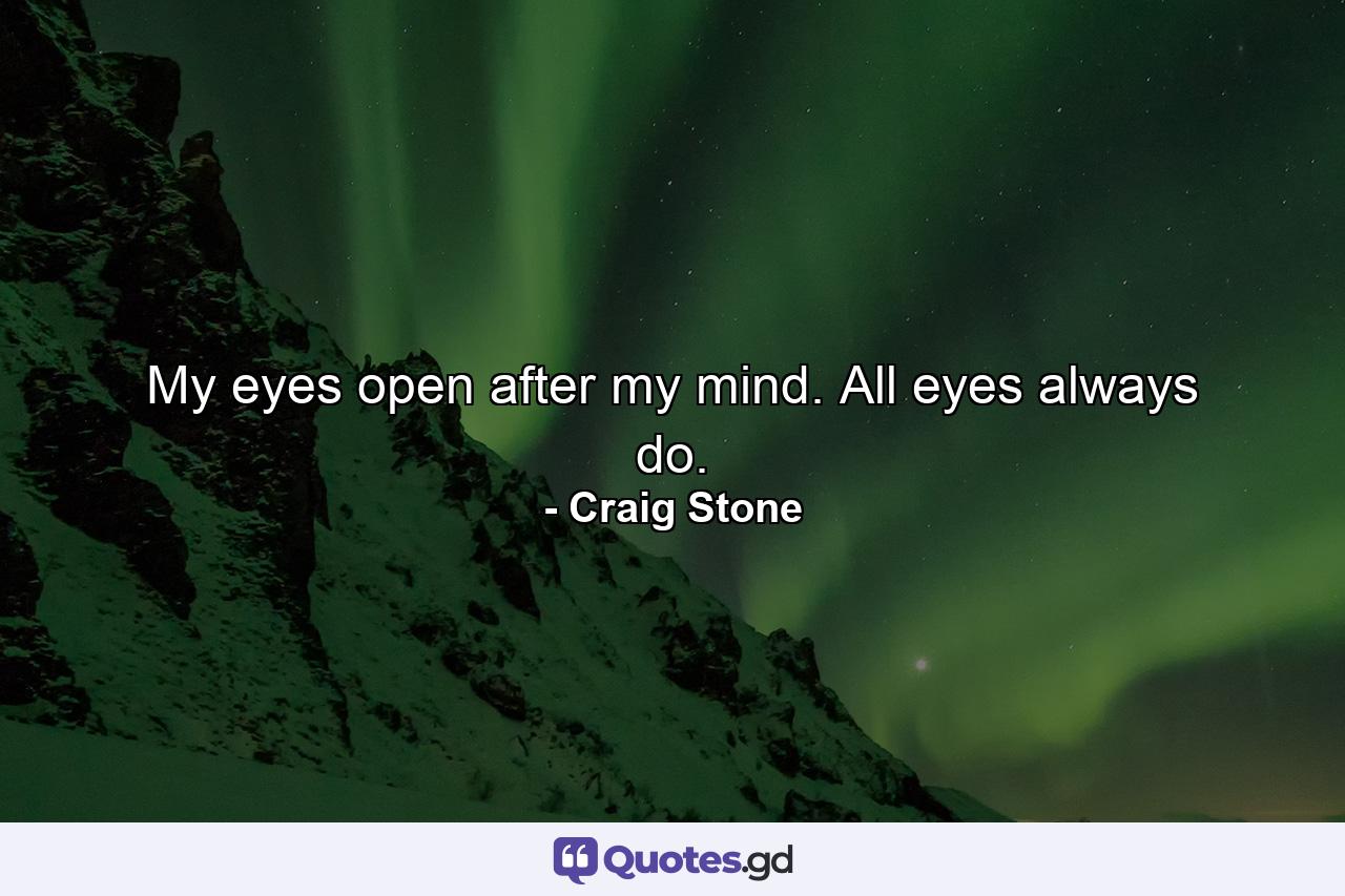 My eyes open after my mind. All eyes always do. - Quote by Craig Stone