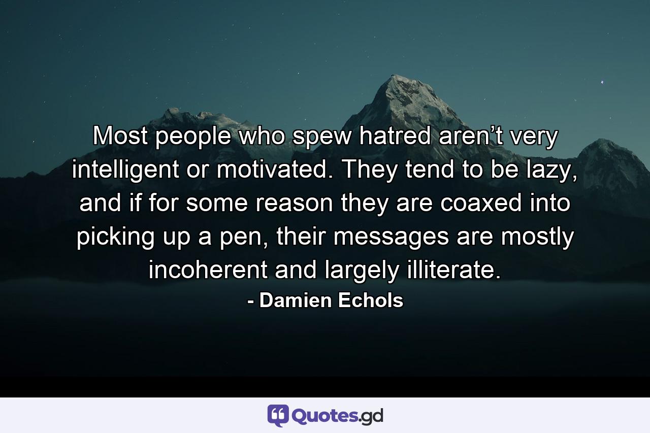 Most people who spew hatred aren’t very intelligent or motivated. They tend to be lazy, and if for some reason they are coaxed into picking up a pen, their messages are mostly incoherent and largely illiterate. - Quote by Damien Echols