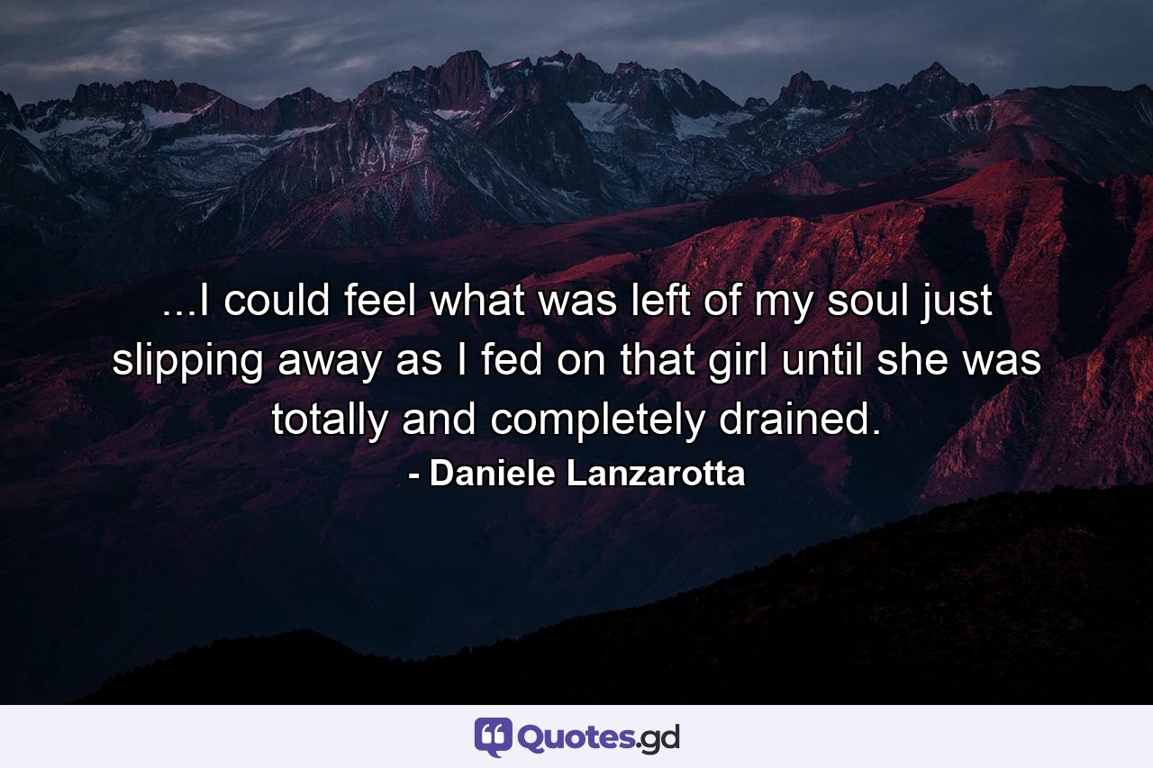 ...I could feel what was left of my soul just slipping away as I fed on that girl until she was totally and completely drained. - Quote by Daniele Lanzarotta