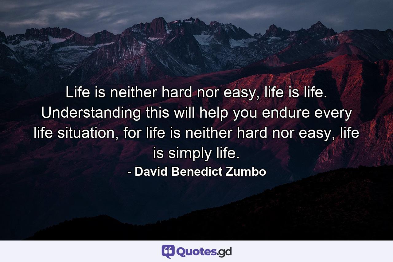 Life is neither hard nor easy, life is life. Understanding this will help you endure every life situation, for life is neither hard nor easy, life is simply life. - Quote by David Benedict Zumbo