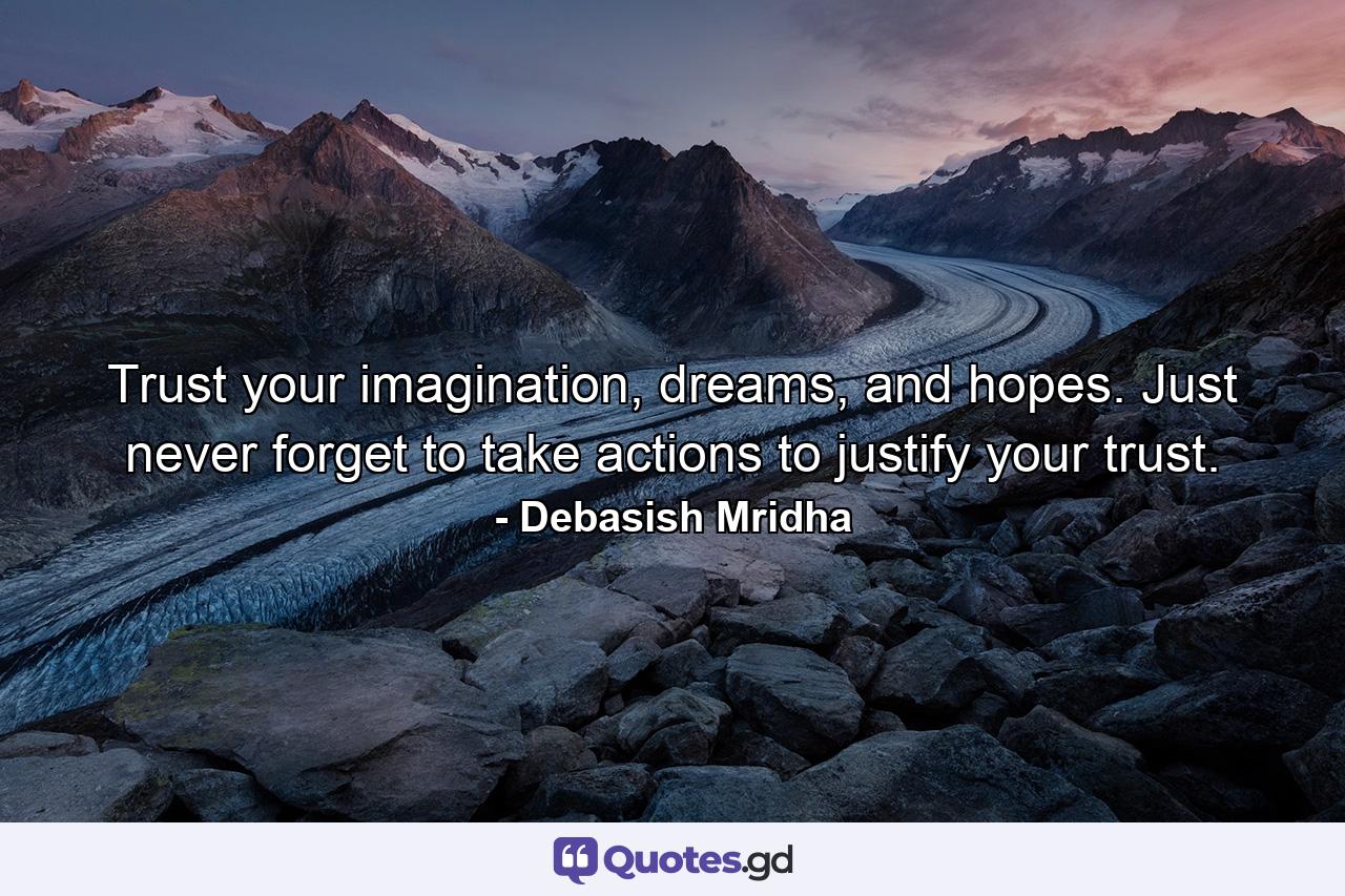 Trust your imagination, dreams, and hopes. Just never forget to take actions to justify your trust. - Quote by Debasish Mridha