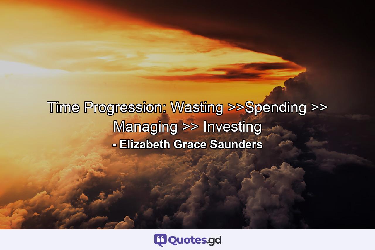 Time Progression: Wasting >>Spending >> Managing >> Investing - Quote by Elizabeth Grace Saunders