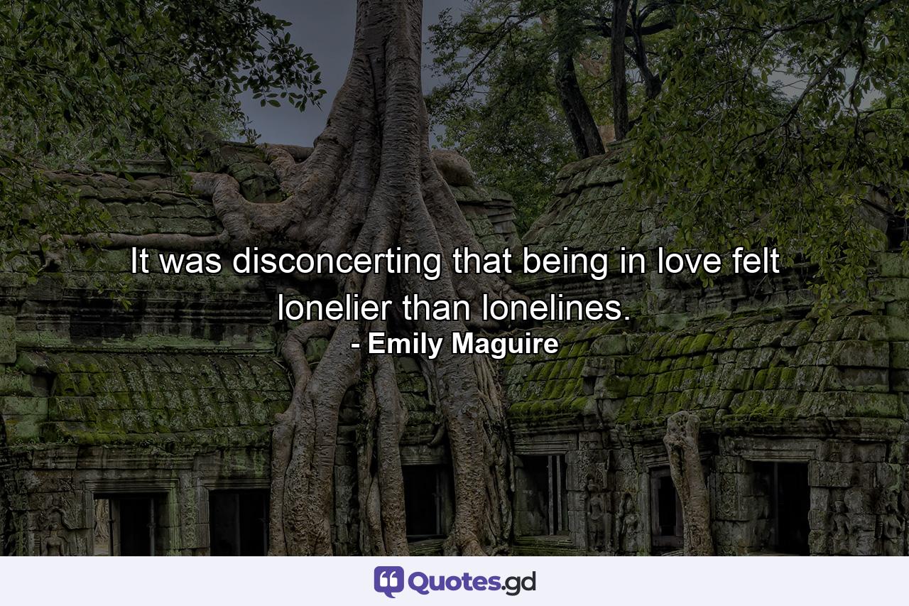 It was disconcerting that being in love felt lonelier than lonelines. - Quote by Emily Maguire