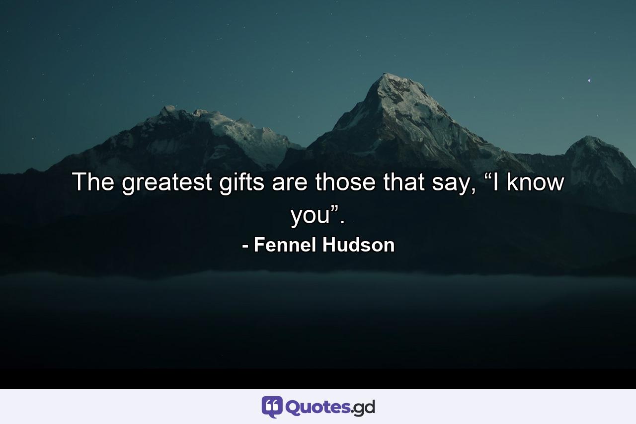 The greatest gifts are those that say, “I know you”. - Quote by Fennel Hudson