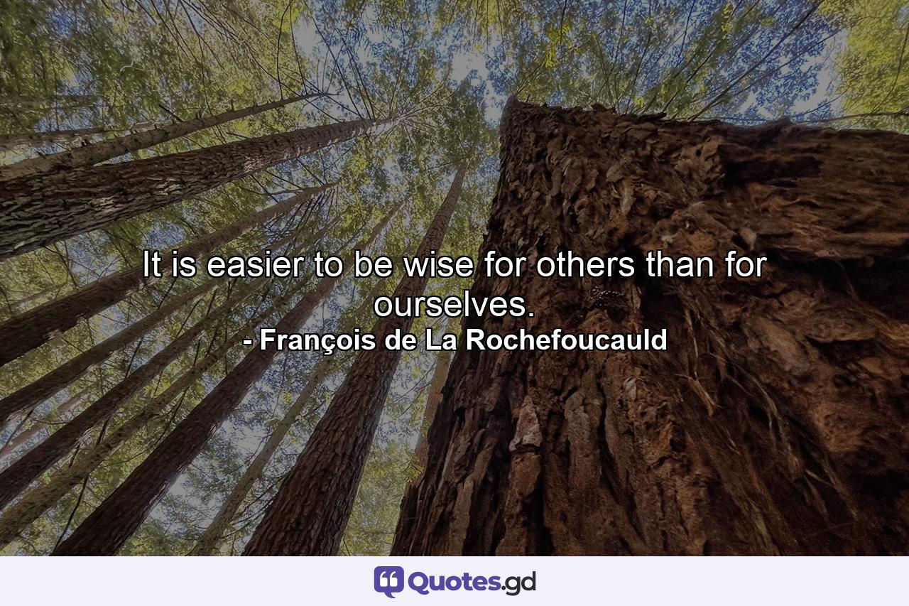 It is easier to be wise for others than for ourselves. - Quote by François de La Rochefoucauld