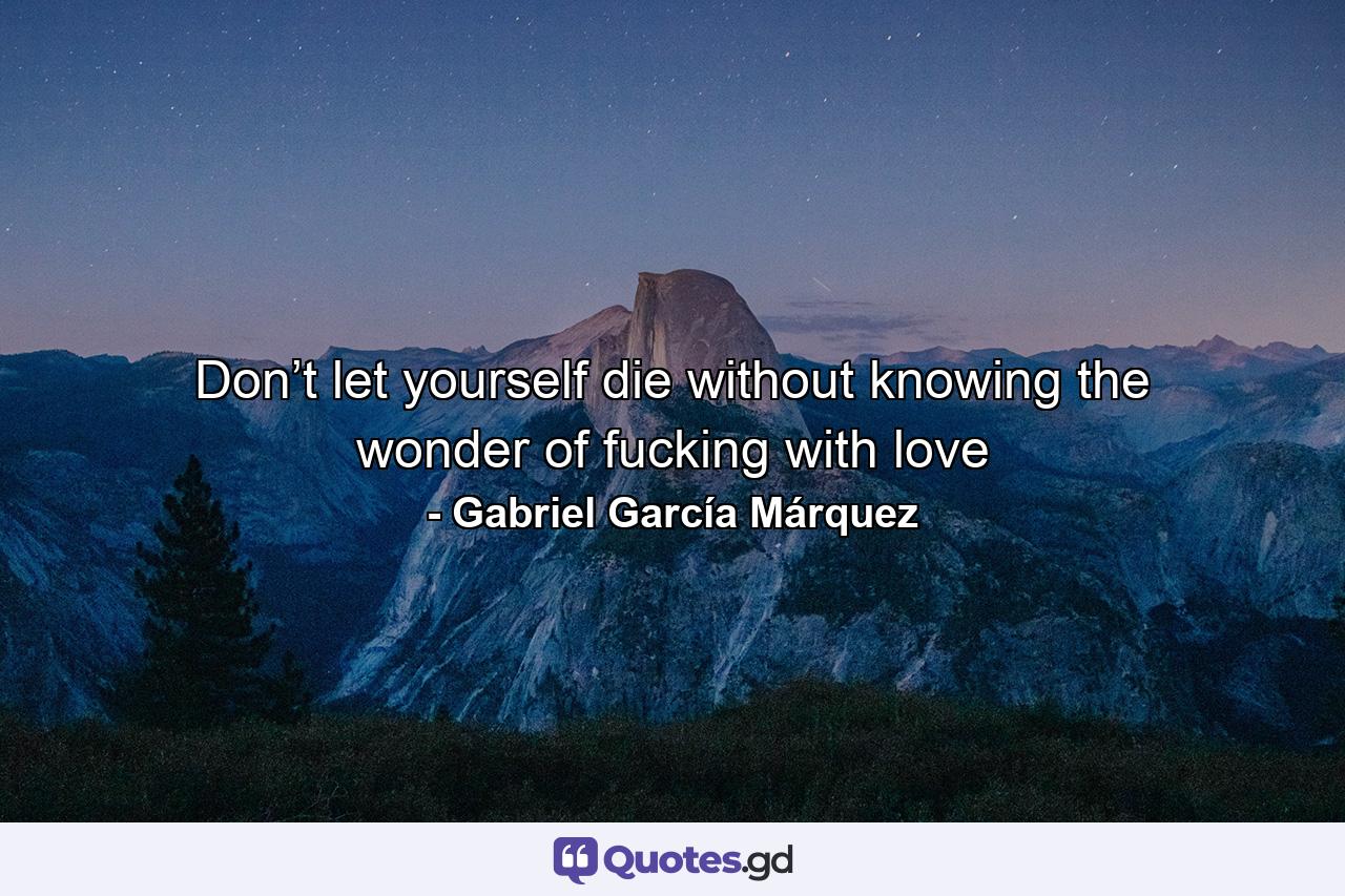 Don’t let yourself die without knowing the wonder of fucking with love - Quote by Gabriel García Márquez