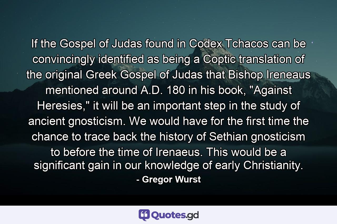 If the Gospel of Judas found in Codex Tchacos can be convincingly identified as being a Coptic translation of the original Greek Gospel of Judas that Bishop Ireneaus mentioned around A.D. 180 in his book, 