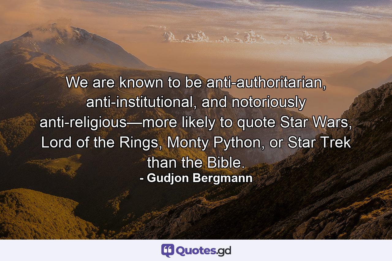 We are known to be anti-authoritarian, anti-institutional, and notoriously anti-religious—more likely to quote Star Wars, Lord of the Rings, Monty Python, or Star Trek than the Bible. - Quote by Gudjon Bergmann