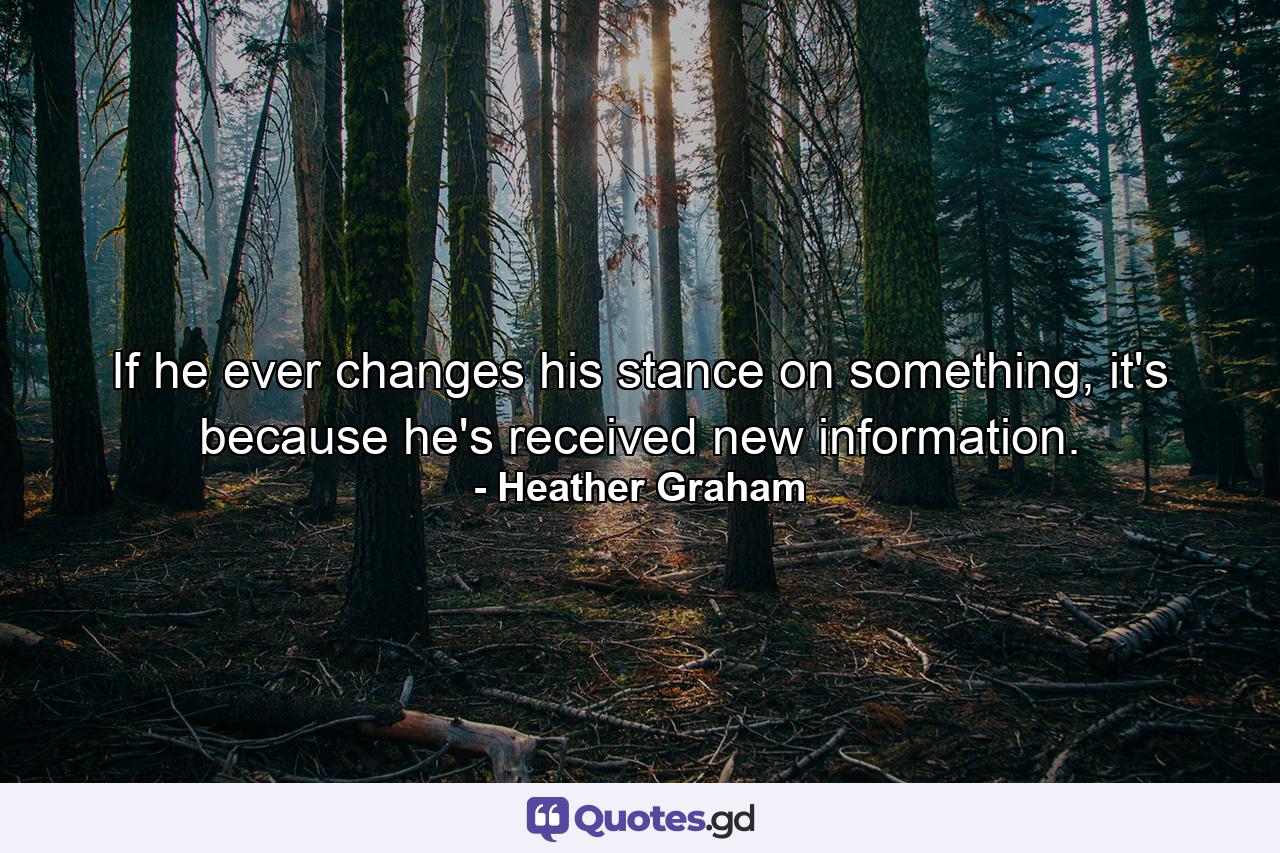 If he ever changes his stance on something, it's because he's received new information. - Quote by Heather Graham