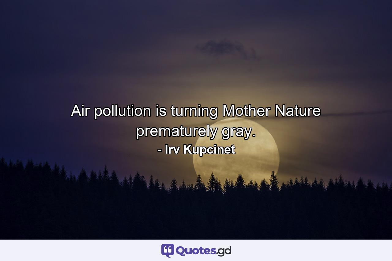 Air pollution is turning Mother Nature prematurely gray. - Quote by Irv Kupcinet