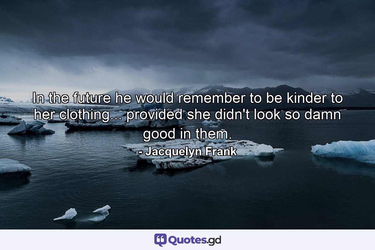 In the future he would remember to be kinder to her clothing... provided she didn't look so damn good in them. - Quote by Jacquelyn Frank