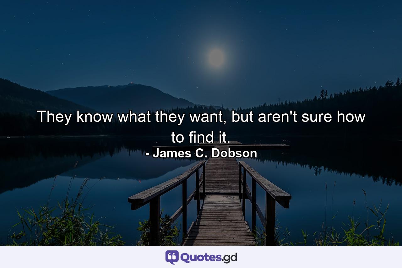 They know what they want, but aren't sure how to find it. - Quote by James C. Dobson