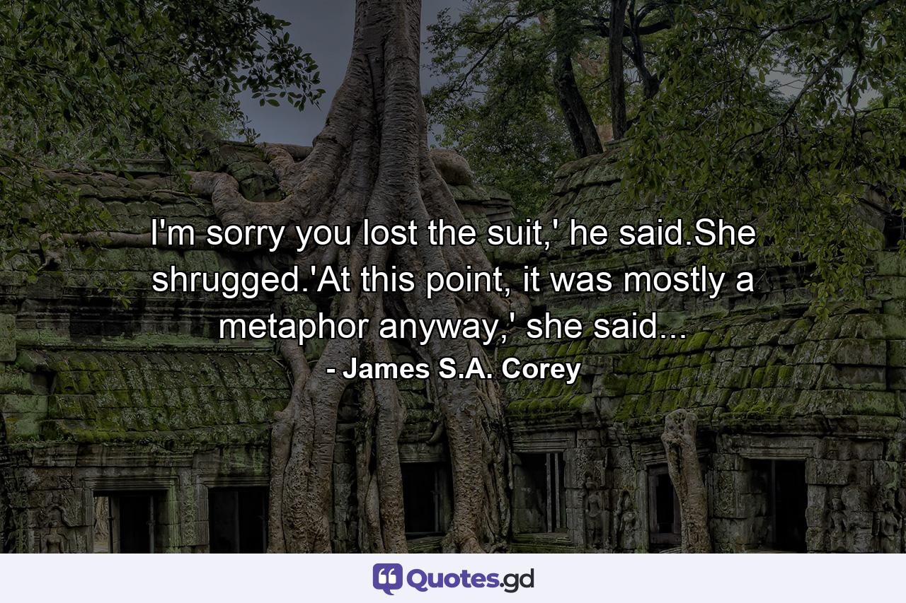 I'm sorry you lost the suit,' he said.She shrugged.'At this point, it was mostly a metaphor anyway,' she said... - Quote by James S.A. Corey