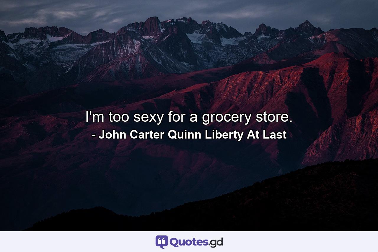 I'm too sexy for a grocery store. - Quote by John Carter Quinn Liberty At Last