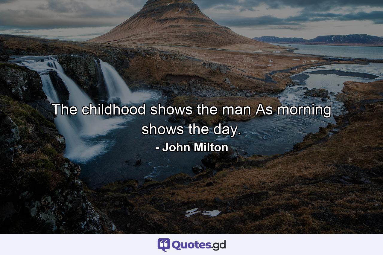 The childhood shows the man  As morning shows the day. - Quote by John Milton