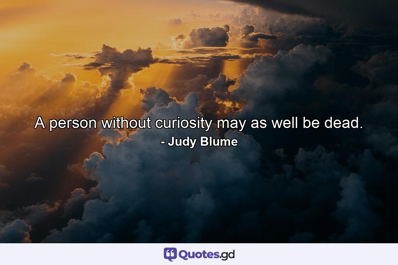 A person without curiosity may as well be dead. - Quote by Judy Blume