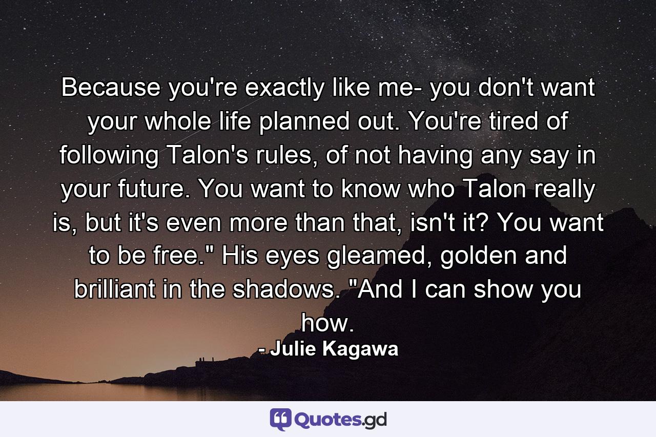 Because you're exactly like me- you don't want your whole life planned out. You're tired of following Talon's rules, of not having any say in your future. You want to know who Talon really is, but it's even more than that, isn't it? You want to be free.