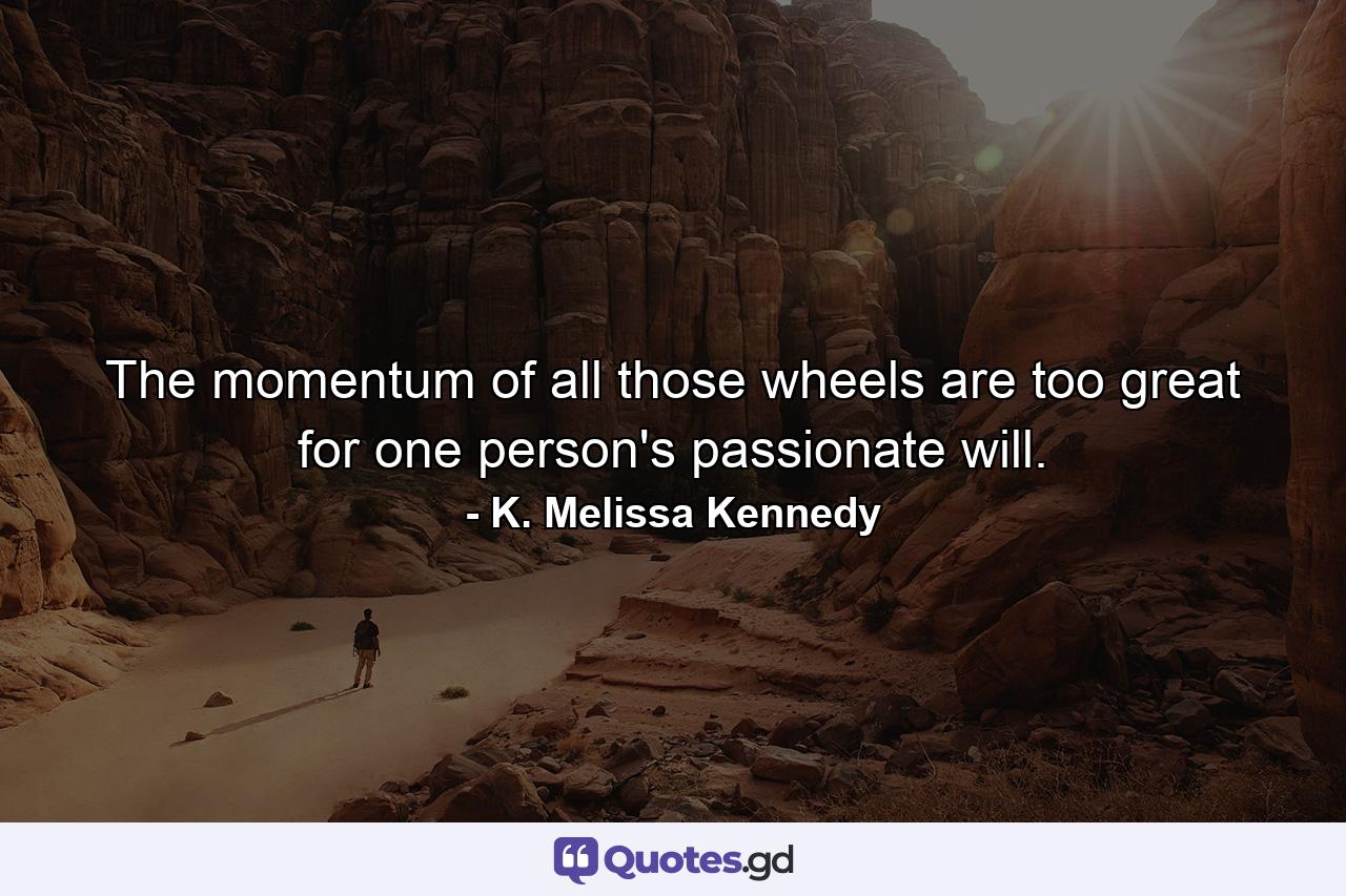 The momentum of all those wheels are too great for one person's passionate will. - Quote by K. Melissa Kennedy