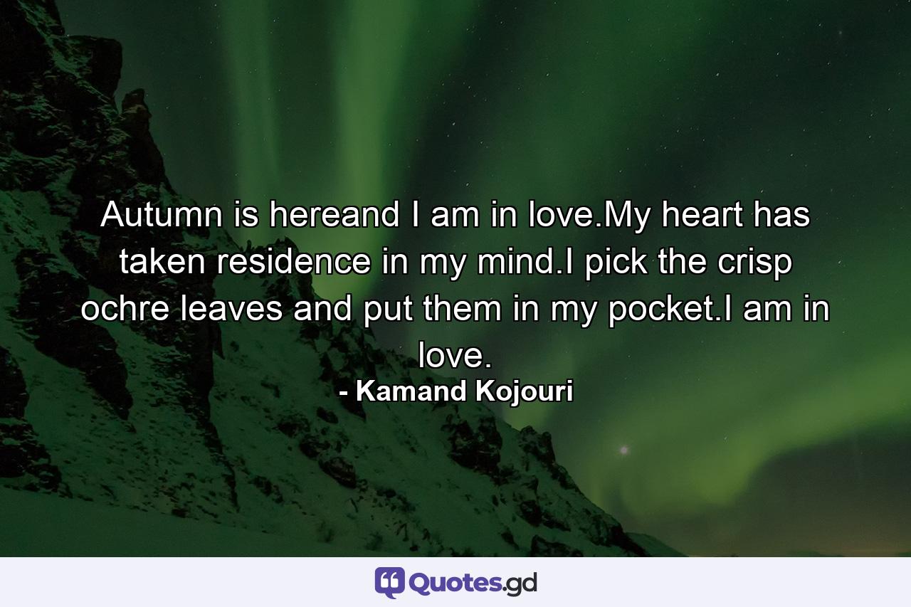 Autumn is hereand I am in love.My heart has taken residence in my mind.I pick the crisp ochre leaves and put them in my pocket.I am in love. - Quote by Kamand Kojouri