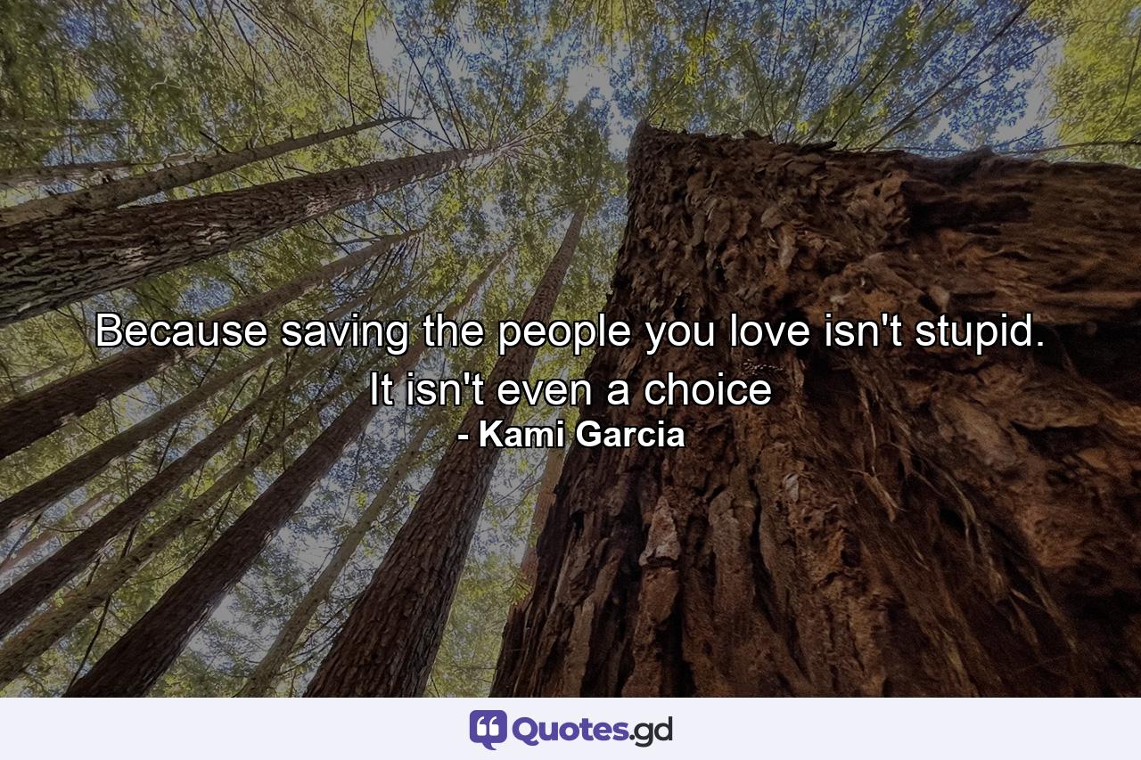 Because saving the people you love isn't stupid. It isn't even a choice - Quote by Kami Garcia