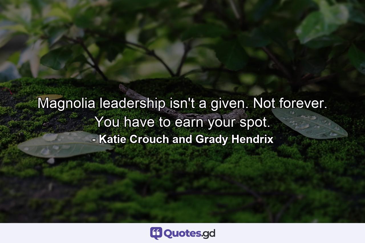 Magnolia leadership isn't a given. Not forever. You have to earn your spot. - Quote by Katie Crouch and Grady Hendrix