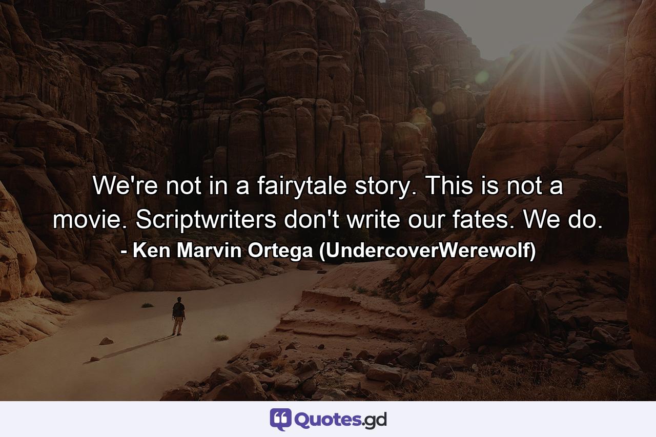 We're not in a fairytale story. This is not a movie. Scriptwriters don't write our fates. We do. - Quote by Ken Marvin Ortega (UndercoverWerewolf)