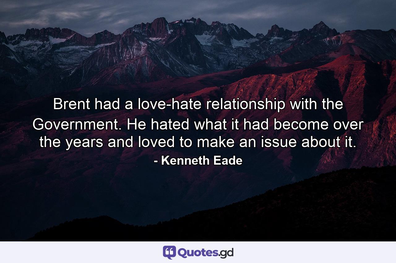 Brent had a love-hate relationship with the Government. He hated what it had become over the years and loved to make an issue about it. - Quote by Kenneth Eade