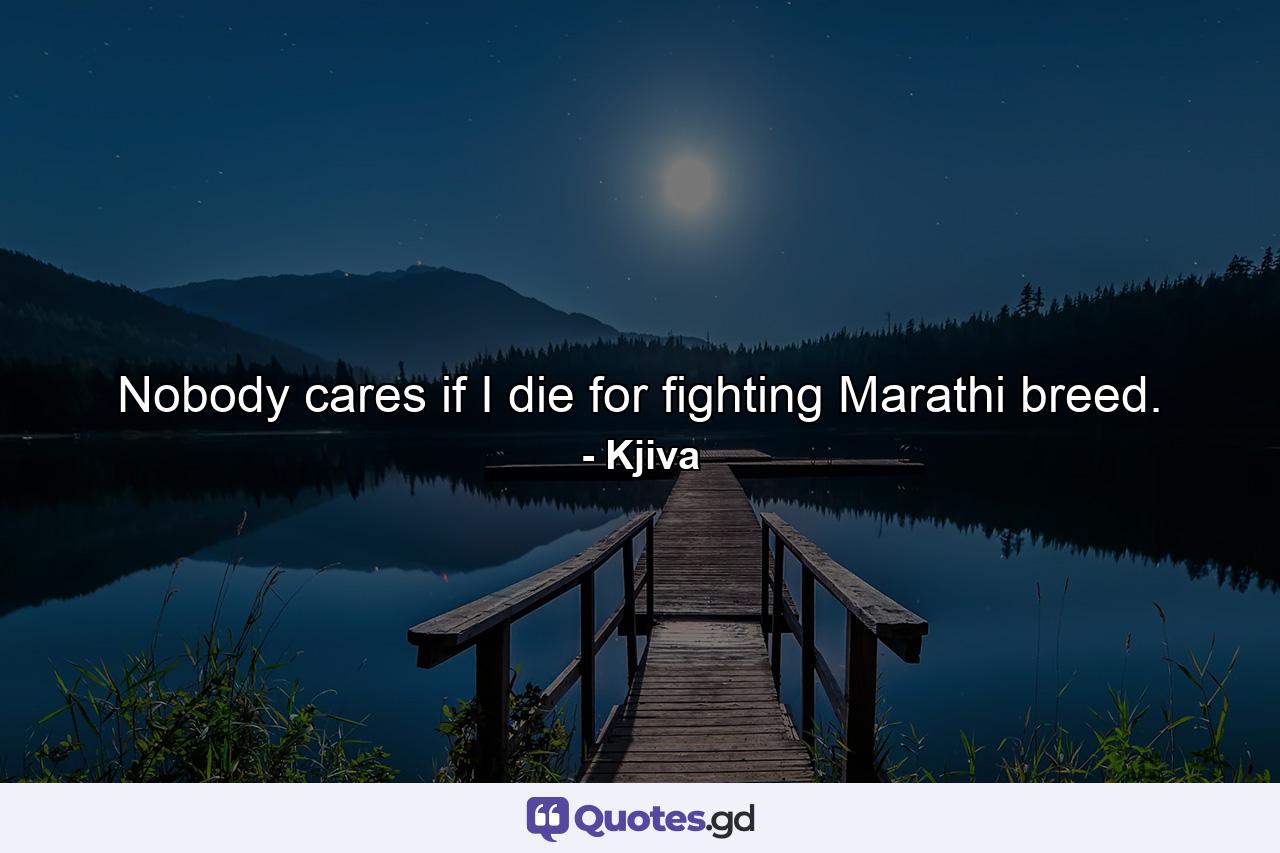 Nobody cares if I die for fighting Marathi breed. - Quote by Kjiva