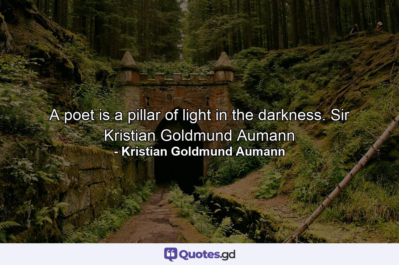 A poet is a pillar of light in the darkness. Sir Kristian Goldmund Aumann - Quote by Kristian Goldmund Aumann