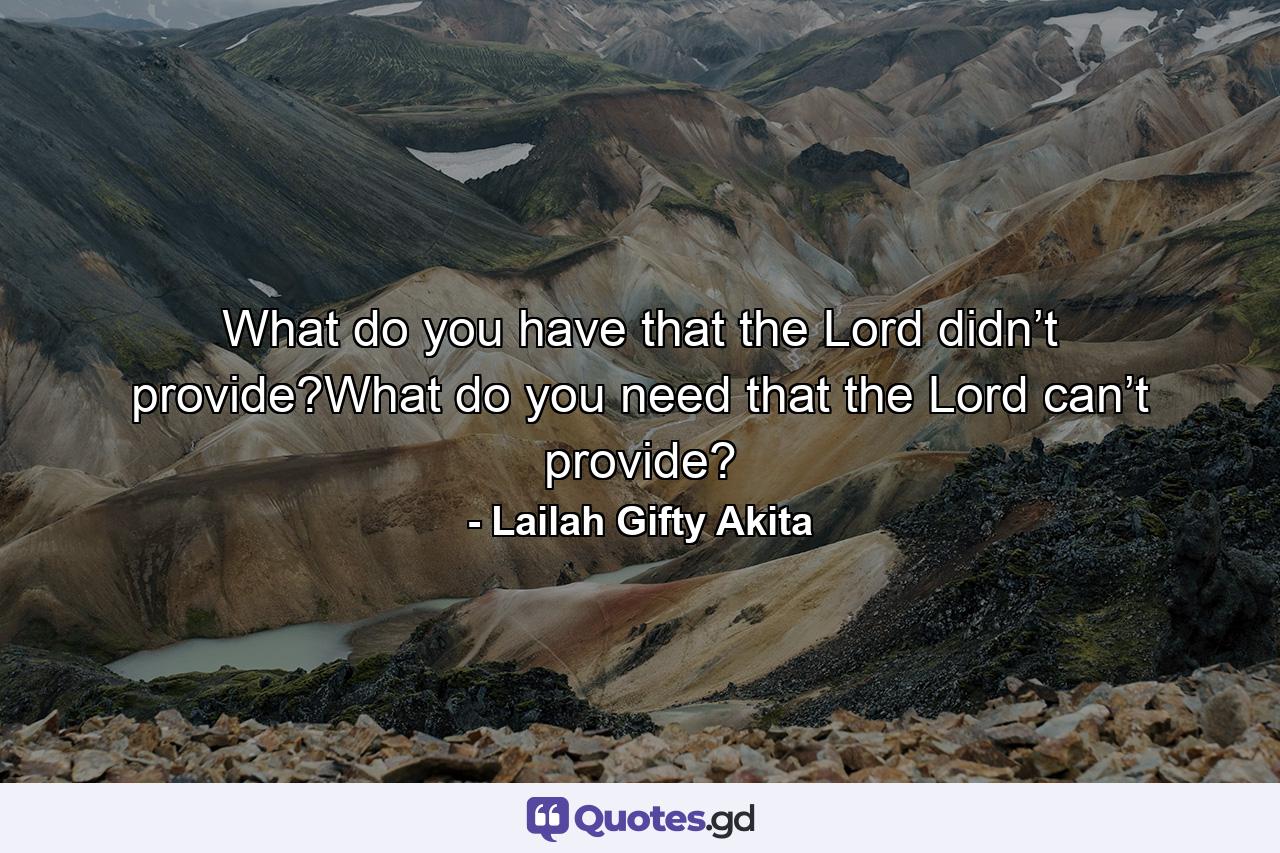 What do you have that the Lord didn’t provide?What do you need that the Lord can’t provide? - Quote by Lailah Gifty Akita