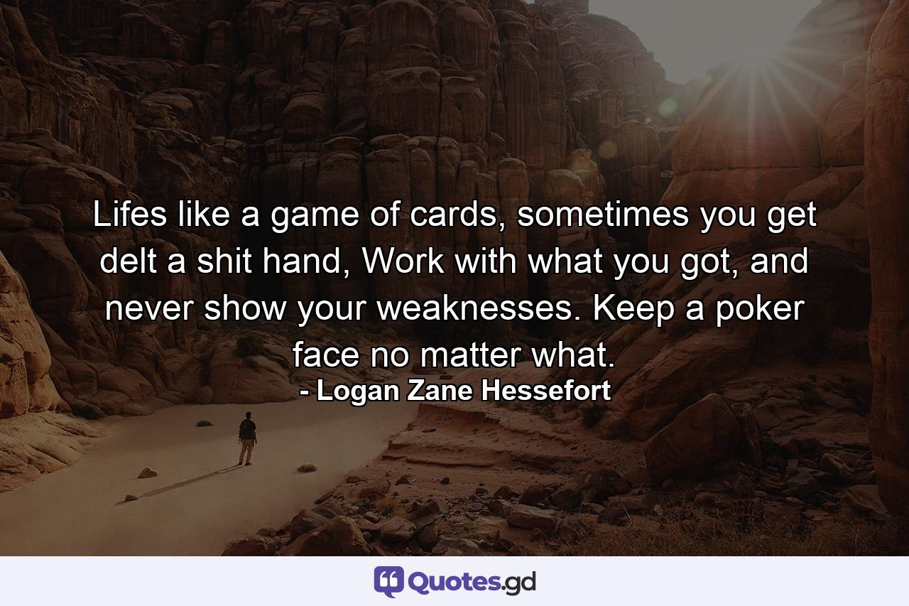 Lifes like a game of cards, sometimes you get delt a shit hand, Work with what you got, and never show your weaknesses. Keep a poker face no matter what. - Quote by Logan Zane Hessefort