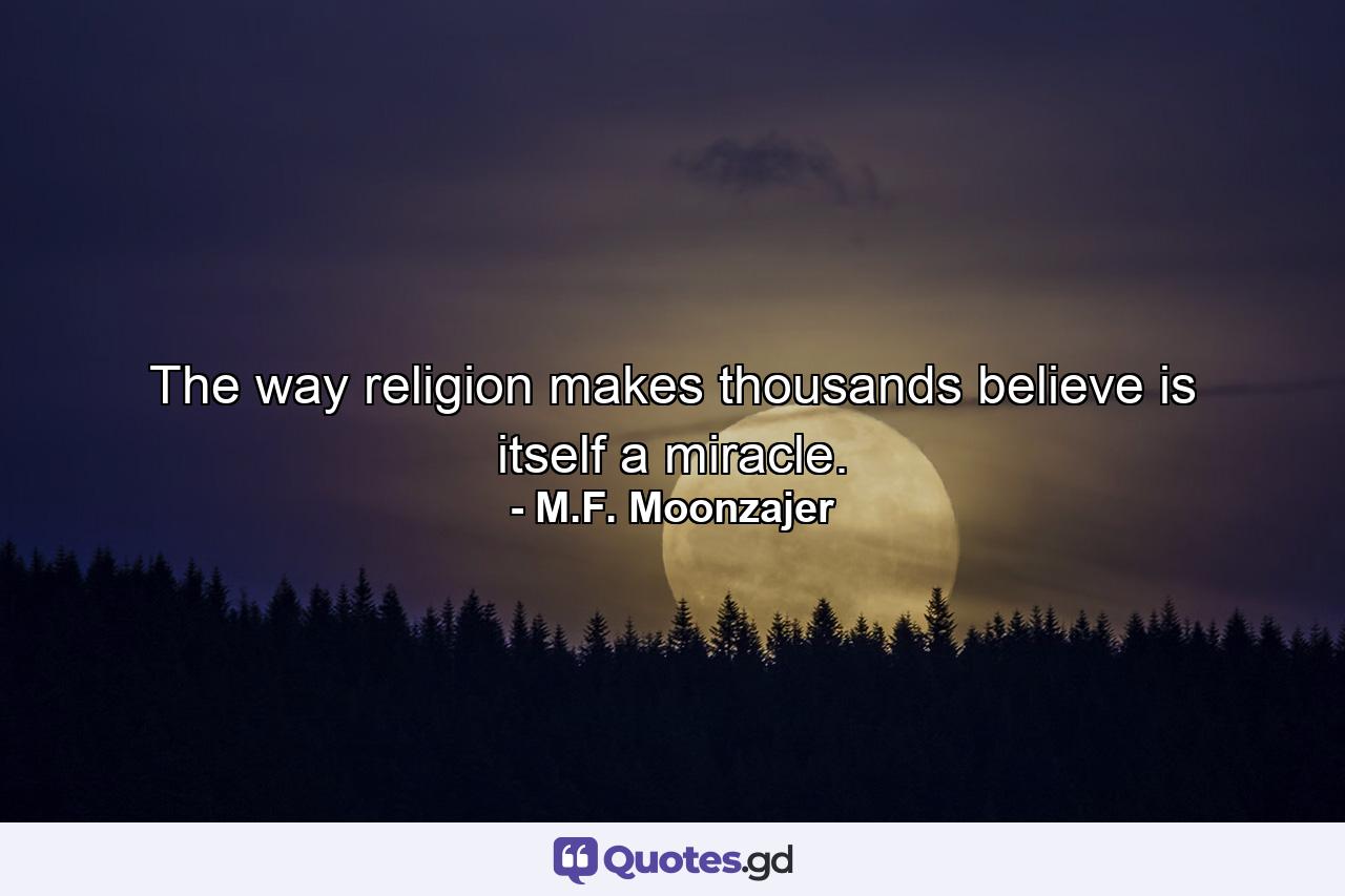 The way religion makes thousands believe is itself a miracle. - Quote by M.F. Moonzajer