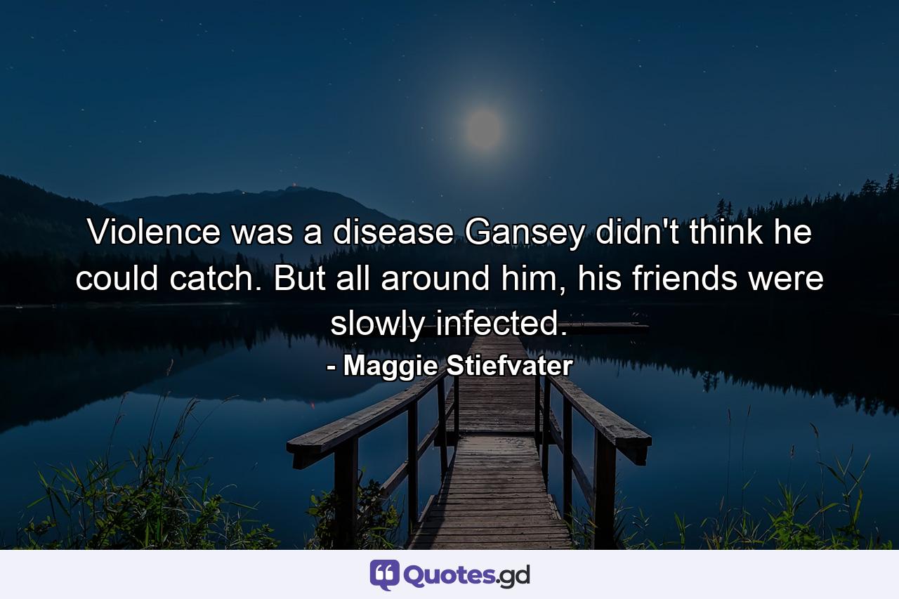 Violence was a disease Gansey didn't think he could catch. But all around him, his friends were slowly infected. - Quote by Maggie Stiefvater