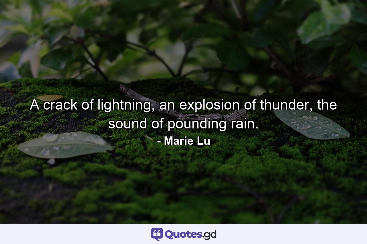 A crack of lightning, an explosion of thunder, the sound of pounding rain. - Quote by Marie Lu