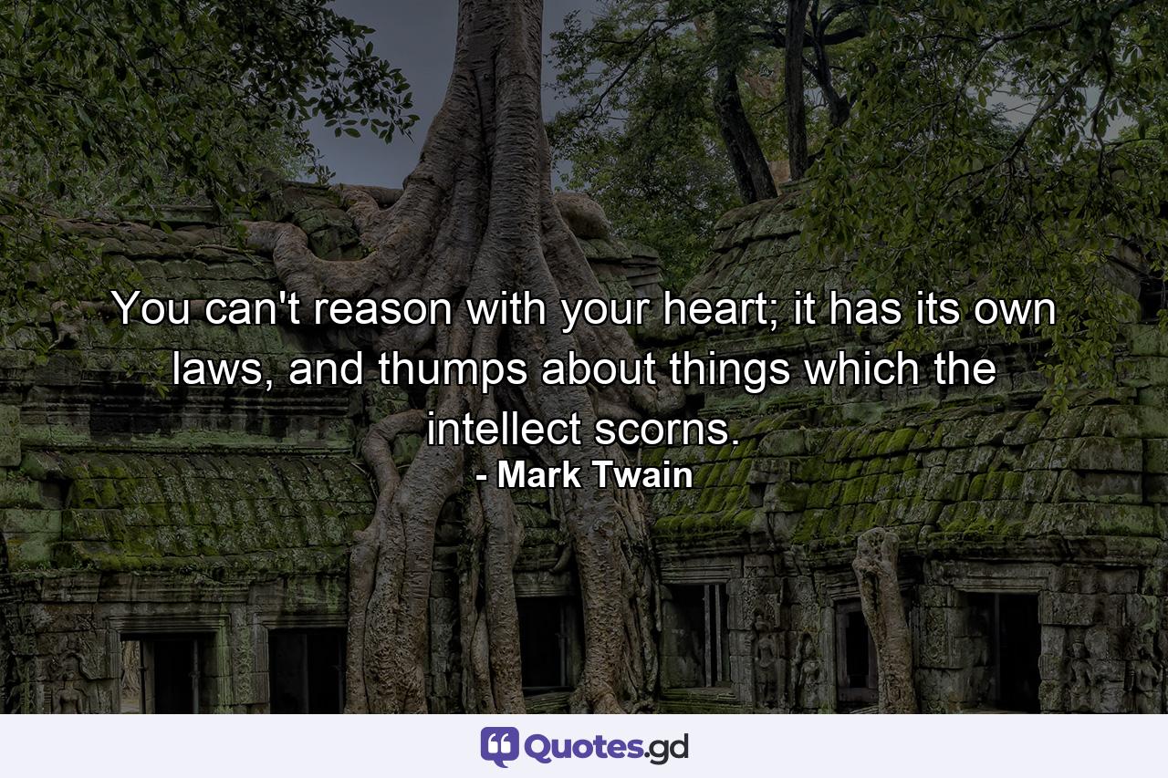 You can't reason with your heart; it has its own laws, and thumps about things which the intellect scorns. - Quote by Mark Twain