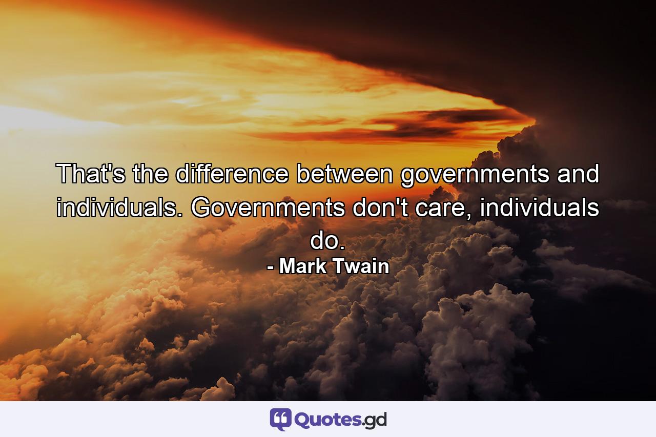 That's the difference between governments and individuals. Governments don't care, individuals do. - Quote by Mark Twain