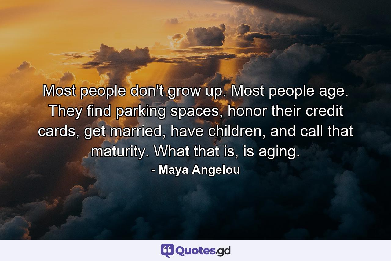 Most people don't grow up. Most people age. They find parking spaces, honor their credit cards, get married, have children, and call that maturity. What that is, is aging. - Quote by Maya Angelou