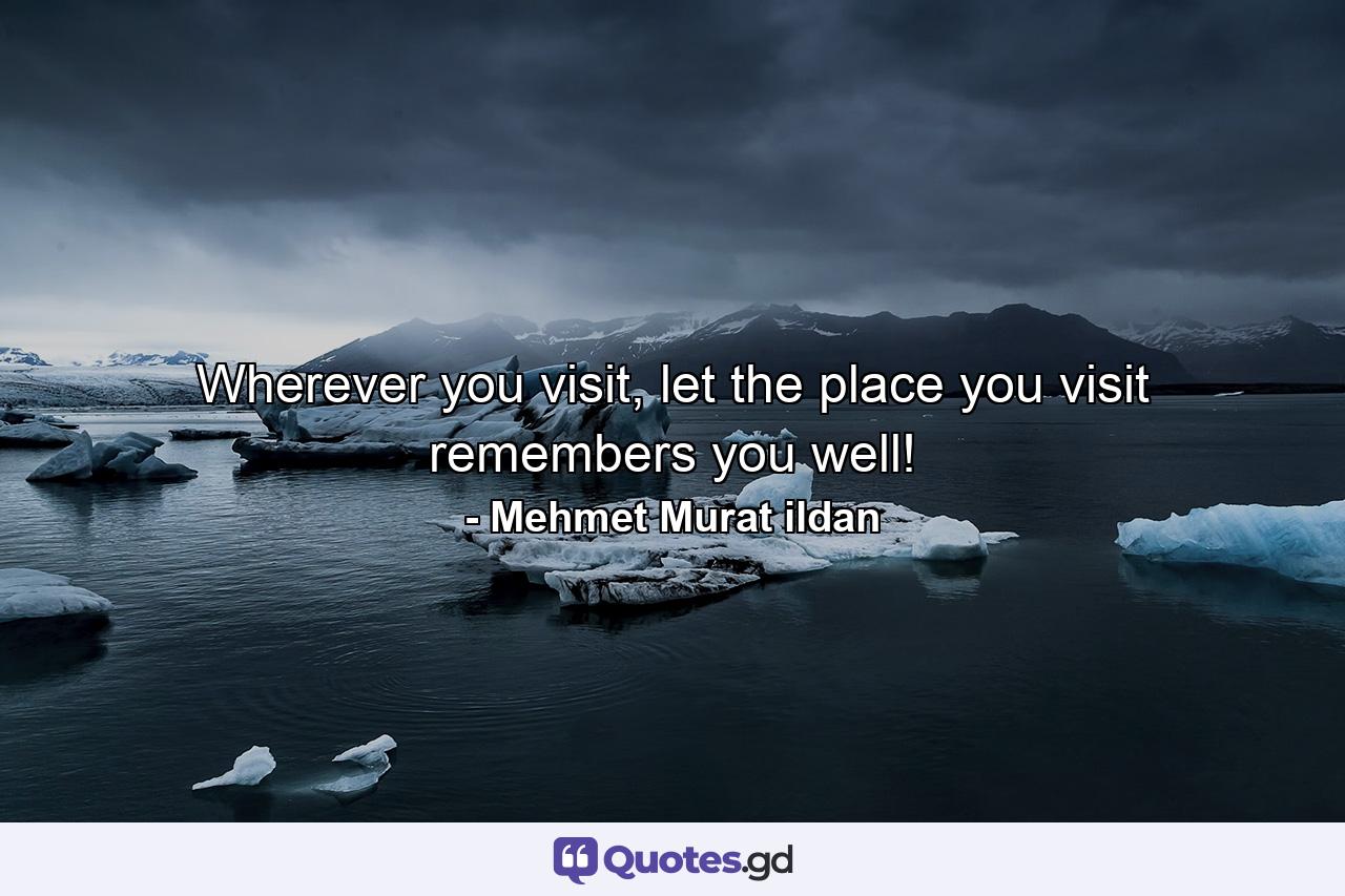 Wherever you visit, let the place you visit remembers you well! - Quote by Mehmet Murat ildan