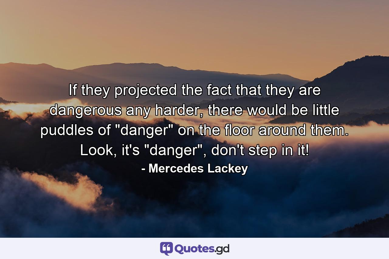 If they projected the fact that they are dangerous any harder, there would be little puddles of 